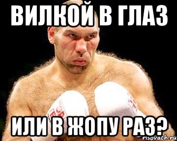 вилкой в глаз или в жопу раз?