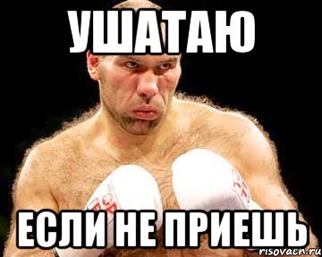 ушатаю если не приешь