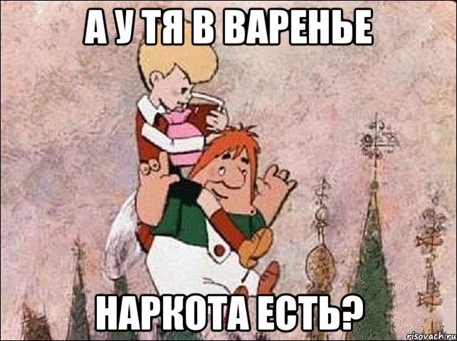 а у тя в варенье наркота есть?