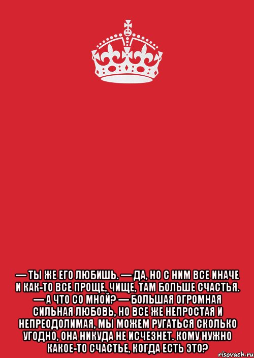  — ты же его любишь. — да, но с ним все иначе и как-то все проще, чище, там больше счастья. — а что со мной? — большая огромная сильная любовь, но все же непростая и непреодолимая, мы можем ругаться сколько угодно, она никуда не исчезнет. кому нужно какое-то счастье, когда есть это?, Комикс Keep Calm 3