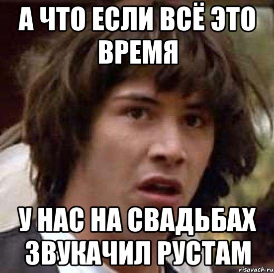 а что если всё это время у нас на свадьбах звукачил рустам, Мем А что если (Киану Ривз)