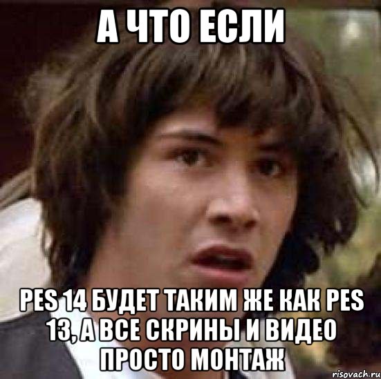 а что если pes 14 будет таким же как pes 13, а все скрины и видео просто монтаж, Мем А что если (Киану Ривз)