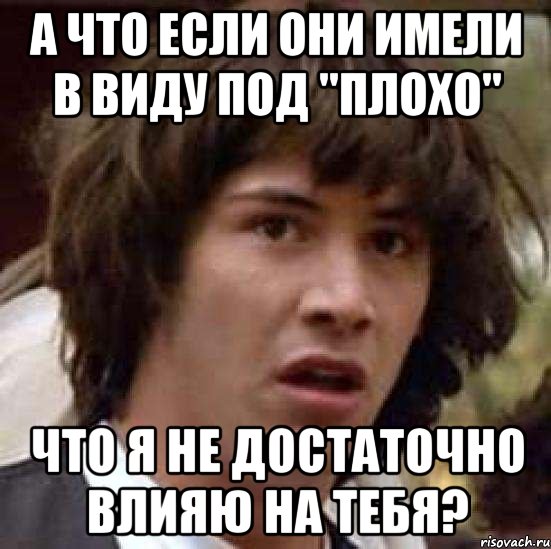 а что если они имели в виду под "плохо" что я не достаточно влияю на тебя?, Мем А что если (Киану Ривз)