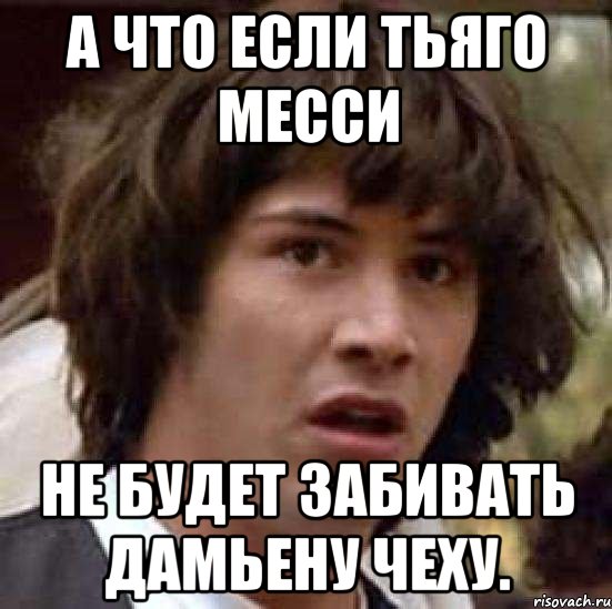 а что если тьяго месси не будет забивать дамьену чеху., Мем А что если (Киану Ривз)