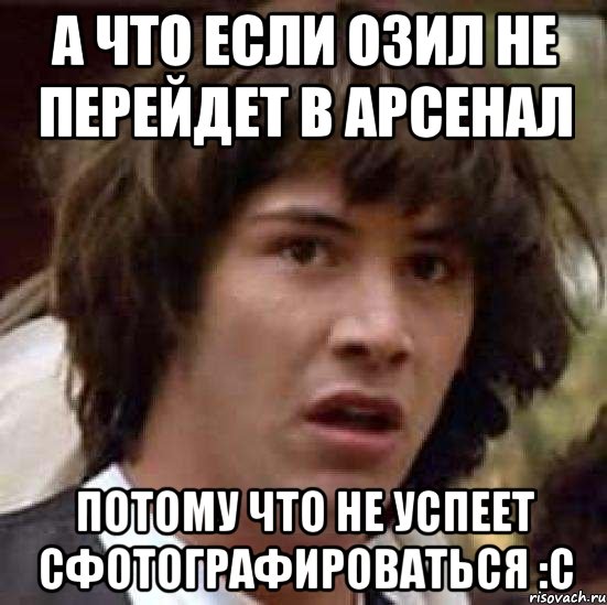 а что если озил не перейдет в арсенал потому что не успеет сфотографироваться :c, Мем А что если (Киану Ривз)