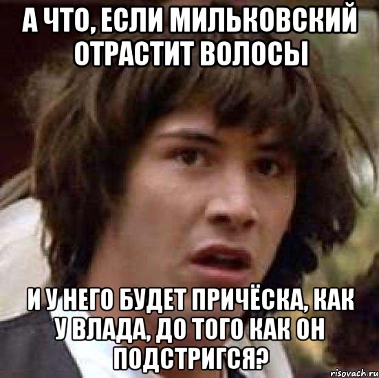 а что, если мильковский отрастит волосы и у него будет причёска, как у влада, до того как он подстригся?, Мем А что если (Киану Ривз)