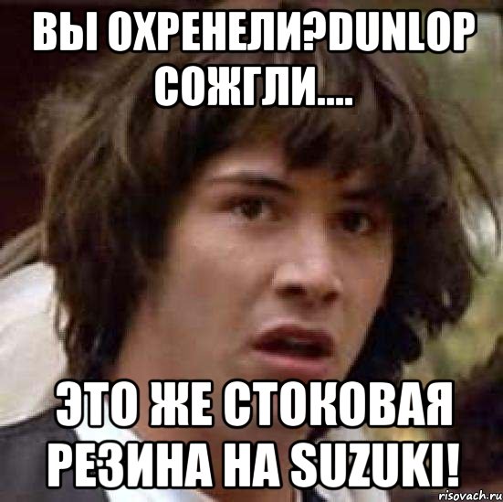 вы охренели?dunlop сожгли.... это же стоковая резина на suzuki!, Мем А что если (Киану Ривз)