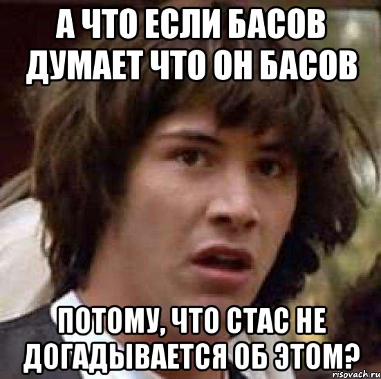 а что если басов думает что он басов потому, что стас не догадывается об этом?, Мем А что если (Киану Ривз)