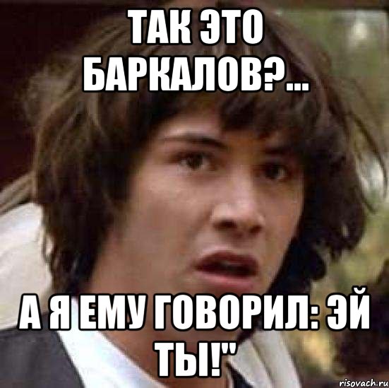 так это баркалов?... а я ему говорил: эй ты!", Мем А что если (Киану Ривз)