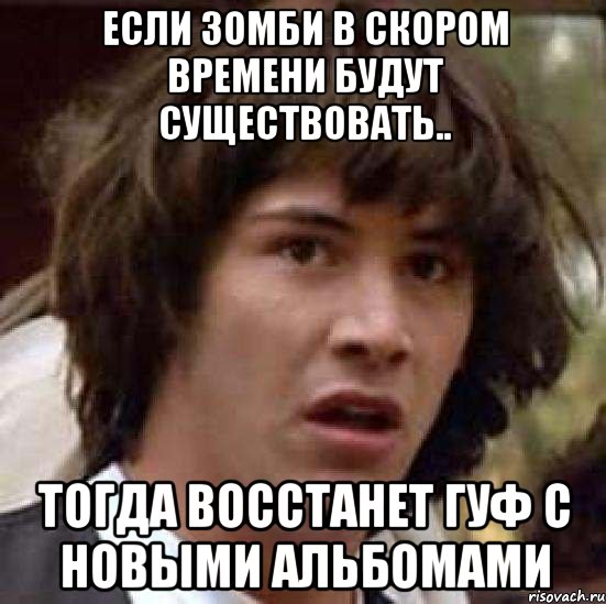 если зомби в скором времени будут существовать.. тогда восстанет гуф с новыми альбомами, Мем А что если (Киану Ривз)