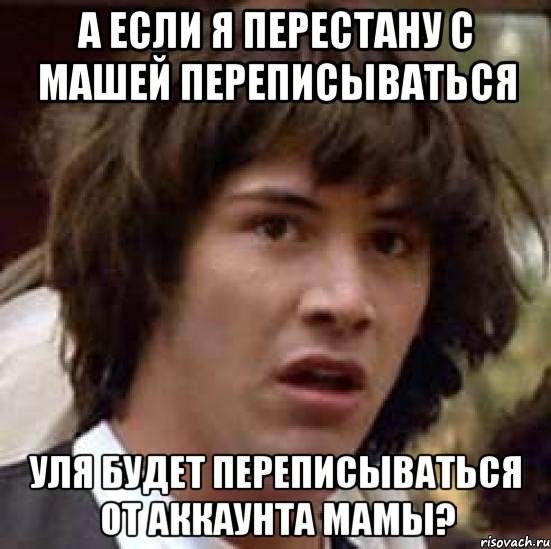 а если я перестану с машей переписываться уля будет переписываться от аккаунта мамы?, Мем А что если (Киану Ривз)