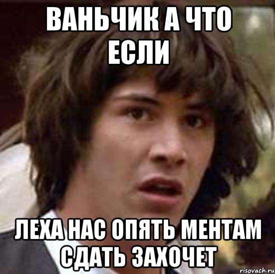 ваньчик а что если леха нас опять ментам сдать захочет, Мем А что если (Киану Ривз)