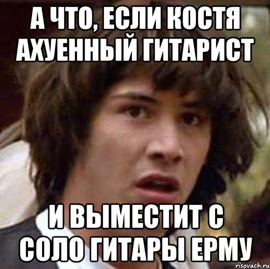 а что, если костя ахуенный гитарист и выместит с соло гитары ерму, Мем А что если (Киану Ривз)