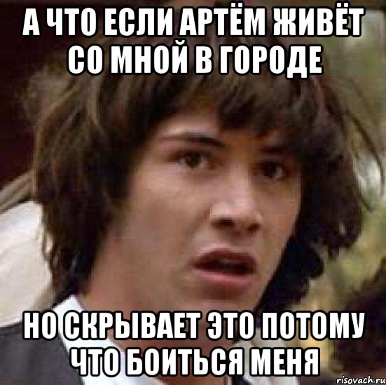 а что если артём живёт со мной в городе но скрывает это потому что боиться меня, Мем А что если (Киану Ривз)