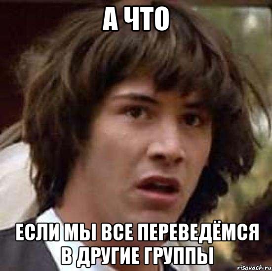 а что если мы все переведёмся в другие группы, Мем А что если (Киану Ривз)