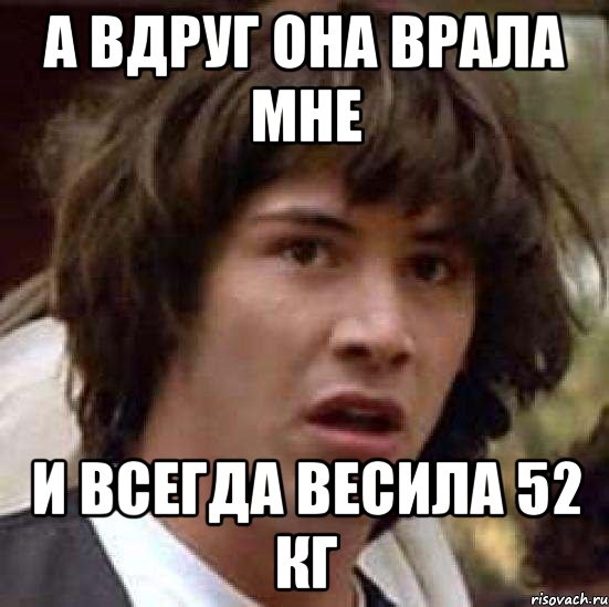 а вдруг она врала мне и всегда весила 52 кг, Мем А что если (Киану Ривз)