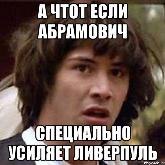 а чтот если абрамович специально усиляет ливерпуль, Мем А что если (Киану Ривз)