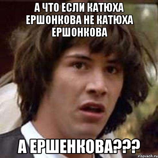 а что если катюха ершонкова не катюха ершонкова а ершенкова???, Мем А что если (Киану Ривз)