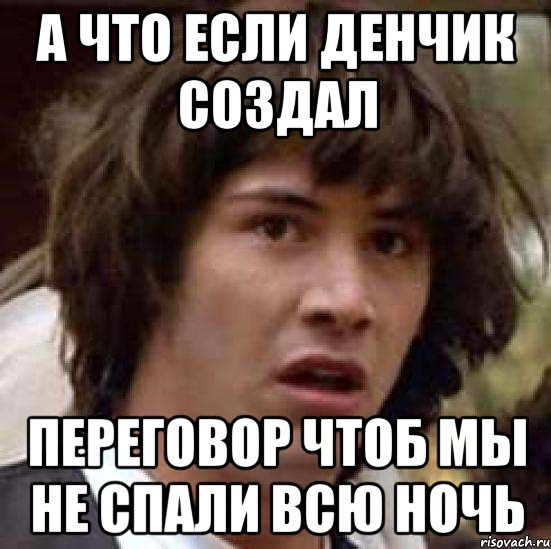 а что если денчик создал переговор чтоб мы не спали всю ночь, Мем А что если (Киану Ривз)