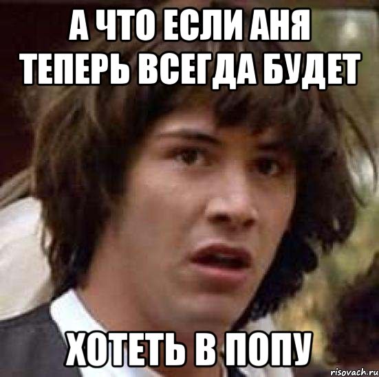 а что если аня теперь всегда будет хотеть в попу, Мем А что если (Киану Ривз)