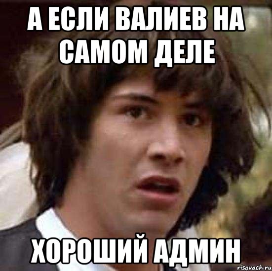 а если валиев на самом деле хороший админ, Мем А что если (Киану Ривз)