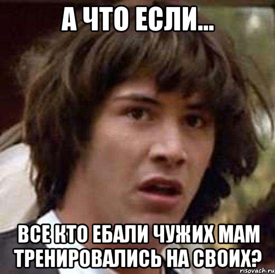 а что если... все кто ебали чужих мам тренировались на своих?, Мем А что если (Киану Ривз)