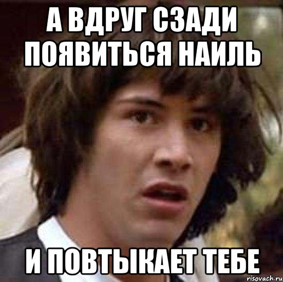 а вдруг сзади появиться наиль и повтыкает тебе, Мем А что если (Киану Ривз)