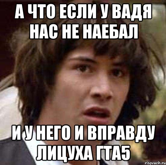 а что если у вадя нас не наебал и у него и вправду лицуха гта5, Мем А что если (Киану Ривз)