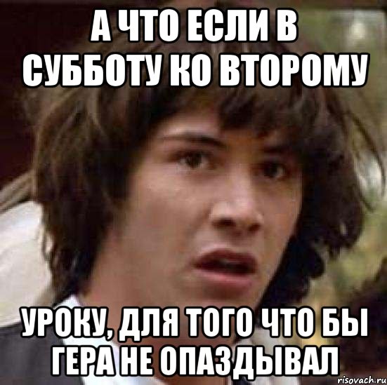 а что если в субботу ко второму уроку, для того что бы гера не опаздывал, Мем А что если (Киану Ривз)