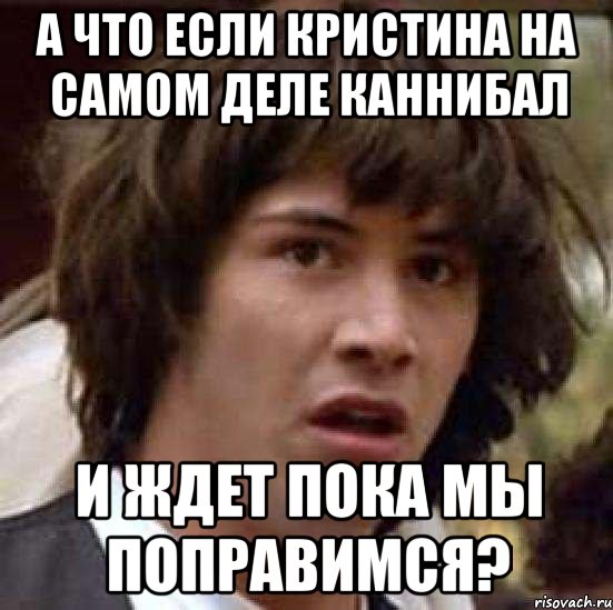 а что если кристина на самом деле каннибал и ждет пока мы поправимся?, Мем А что если (Киану Ривз)