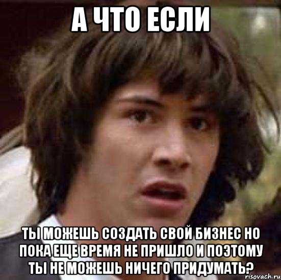 а что если ты можешь создать свой бизнес но пока еще время не пришло и поэтому ты не можешь ничего придумать?, Мем А что если (Киану Ривз)