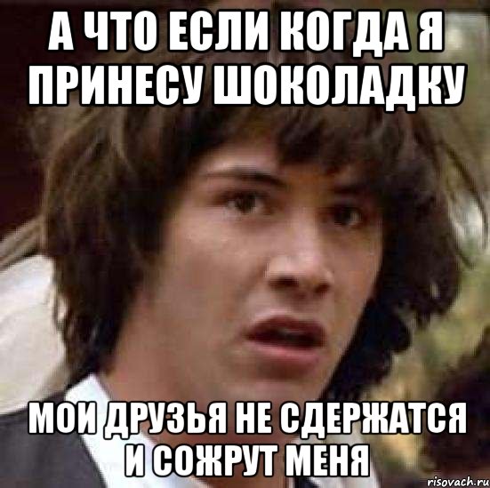 а что если когда я принесу шоколадку мои друзья не сдержатся и сожрут меня, Мем А что если (Киану Ривз)