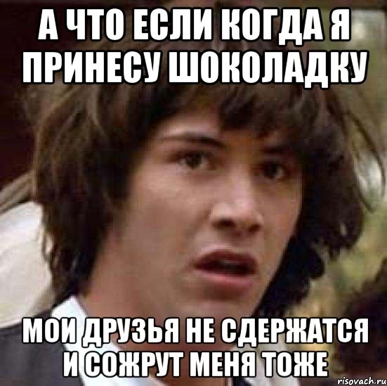 а что если когда я принесу шоколадку мои друзья не сдержатся и сожрут меня тоже, Мем А что если (Киану Ривз)