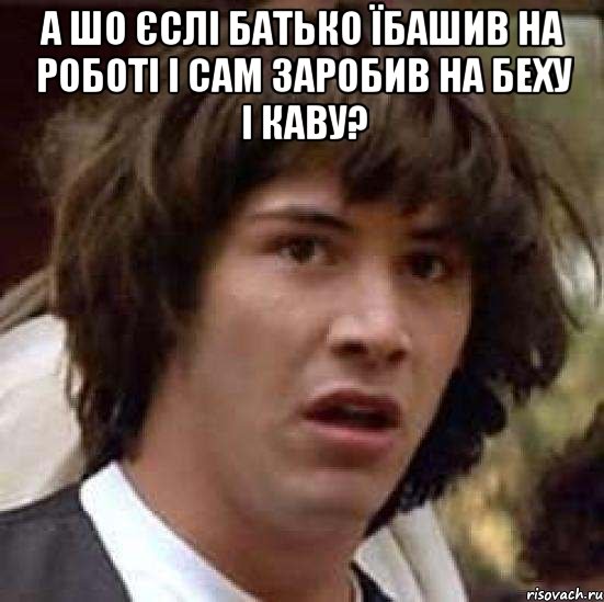 а шо єслі батько їбашив на роботі і сам заробив на беху і каву? , Мем А что если (Киану Ривз)