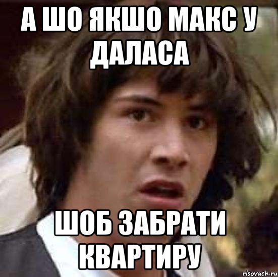 а шо якшо макс у даласа шоб забрати квартиру, Мем А что если (Киану Ривз)