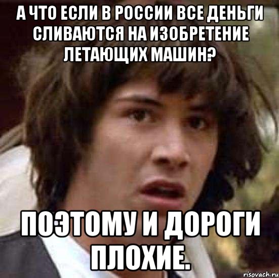 а что если в россии все деньги сливаются на изобретение летающих машин? поэтому и дороги плохие., Мем А что если (Киану Ривз)