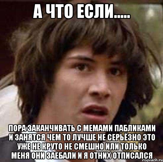 а что если..... пора заканчивать с мемами пабликами и занятся чем то лучше не серьёзно это уже не круто не смешно или только меня они заебали и я отних отписался, Мем А что если (Киану Ривз)