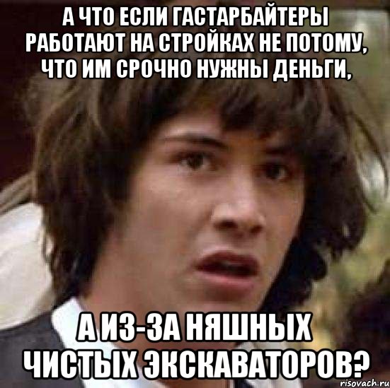 а что если гастарбайтеры работают на стройках не потому, что им срочно нужны деньги, а из-за няшных чистых экскаваторов?, Мем А что если (Киану Ривз)