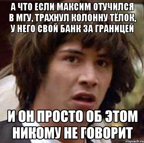 а что если максим отучился в мгу, трахнул колонну тёлок, у него свой банк за границей и он просто об этом никому не говорит, Мем А что если (Киану Ривз)