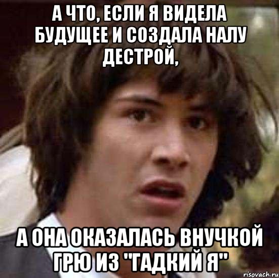 а что, если я видела будущее и создала налу дестрой, а она оказалась внучкой грю из "гадкий я", Мем А что если (Киану Ривз)