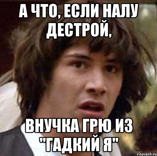 а что, если налу дестрой, внучка грю из "гадкий я", Мем А что если (Киану Ривз)