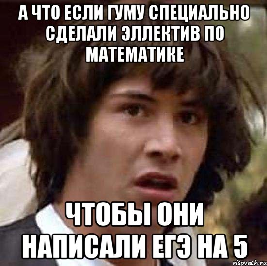 а что если гуму специально сделали эллектив по математике чтобы они написали егэ на 5, Мем А что если (Киану Ривз)