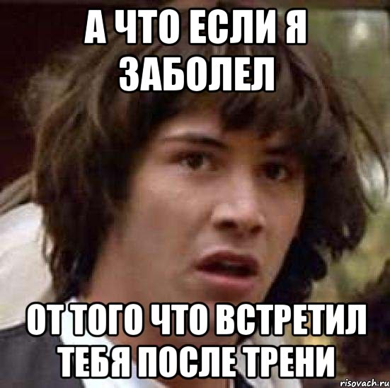 а что если я заболел от того что встретил тебя после трени, Мем А что если (Киану Ривз)