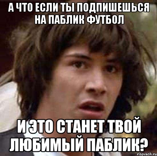 а что если ты подпишешься на паблик футбол и это станет твой любимый паблик?, Мем А что если (Киану Ривз)