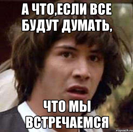 а что,если все будут думать, что мы встречаемся, Мем А что если (Киану Ривз)