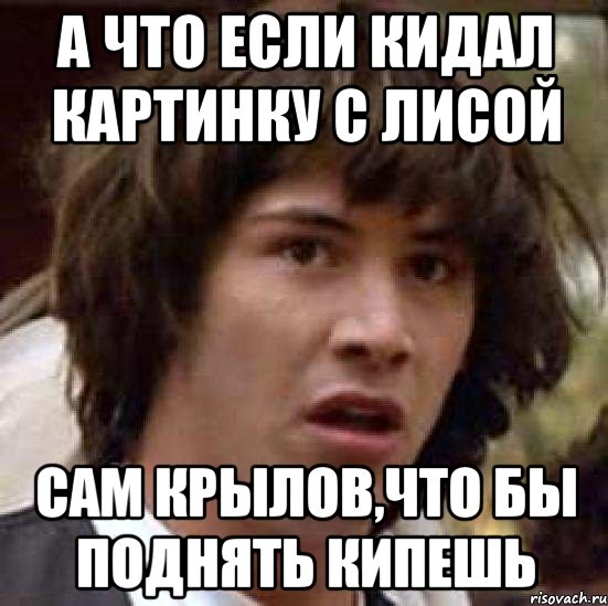 а что если кидал картинку с лисой сам крылов,что бы поднять кипешь, Мем А что если (Киану Ривз)