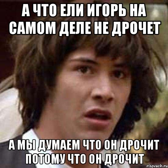 а что ели игорь на самом деле не дрочет а мы думаем что он дрочит потому что он дрочит, Мем А что если (Киану Ривз)