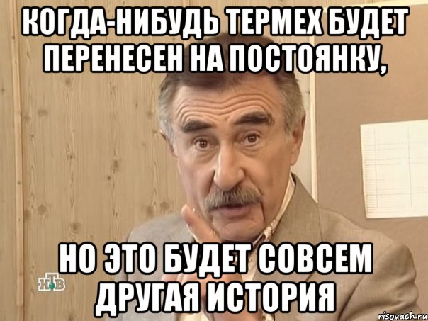 когда-нибудь термех будет перенесен на постоянку, но это будет совсем другая история, Мем Каневский (Но это уже совсем другая история)