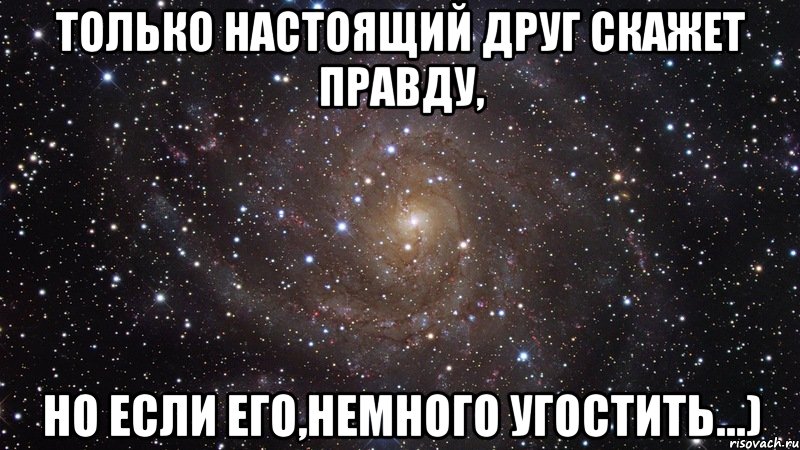 только настоящий друг скажет правду, но если его,немного угостить...), Мем  Космос (офигенно)