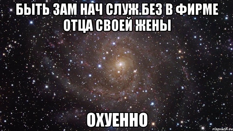 быть зам нач служ.без в фирме отца своей жены охуенно, Мем  Космос (офигенно)